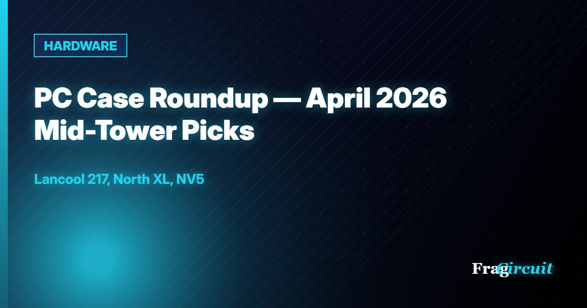 HARDWARE: PC Case Roundup — April 2026 Mid-Tower Picks